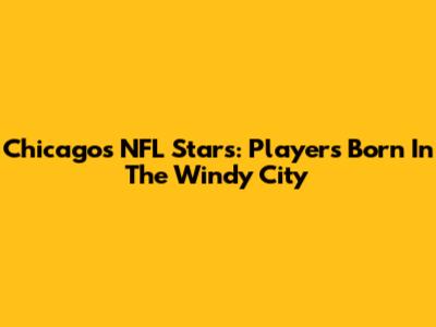 Chicago's NFL Stars: Players Born In The Windy City