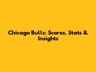 Chicago Bulls: Scores, Stats & Insights