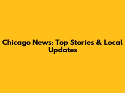 Chicago News: Top Stories & Local Updates