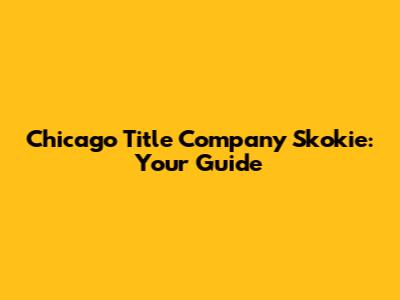 Chicago Title Company Skokie: Your Guide