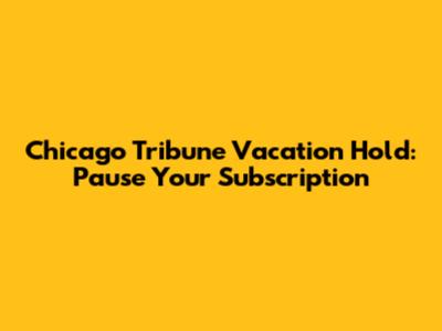 Chicago Tribune Vacation Hold: Pause Your Subscription