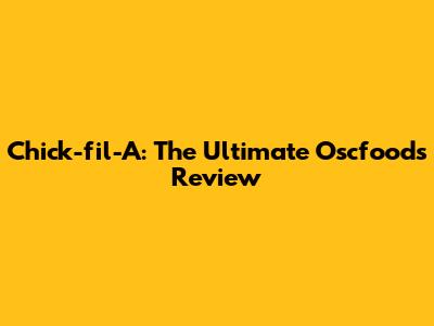 Chick-fil-A: The Ultimate Oscfoods Review