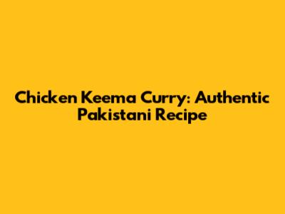 Chicken Keema Curry: Authentic Pakistani Recipe