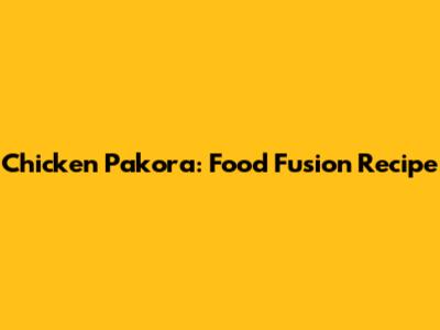 Chicken Pakora: Food Fusion Recipe