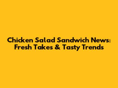Chicken Salad Sandwich News: Fresh Takes & Tasty Trends