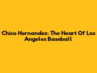 Chico Hernandez: The Heart Of Los Angeles Baseball