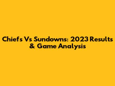 Chiefs Vs Sundowns: 2023 Results & Game Analysis