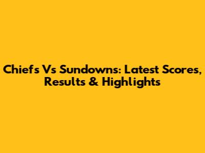 Chiefs Vs Sundowns: Latest Scores, Results & Highlights