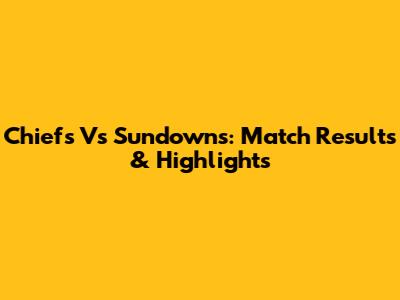 Chiefs Vs Sundowns: Match Results & Highlights