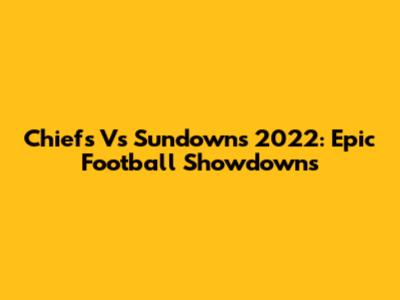 Chiefs Vs Sundowns 2022: Epic Football Showdowns