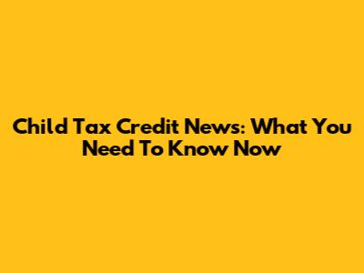 Child Tax Credit News: What You Need To Know Now