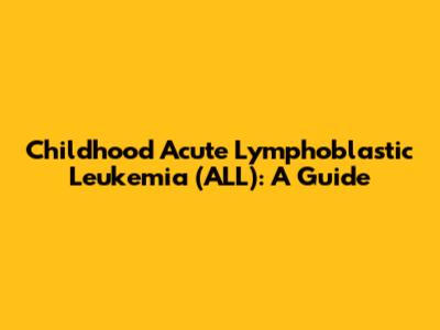 Childhood Acute Lymphoblastic Leukemia (ALL): A Guide