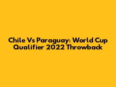 Chile Vs Paraguay: World Cup Qualifier 2022 Throwback