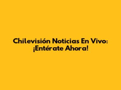 Chilevisión Noticias En Vivo: ¡Entérate Ahora!