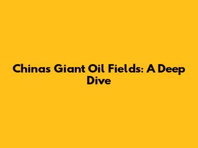 China's Giant Oil Fields: A Deep Dive