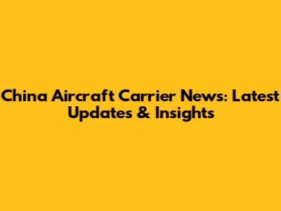 China Aircraft Carrier News: Latest Updates & Insights