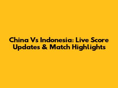 China Vs Indonesia: Live Score Updates & Match Highlights