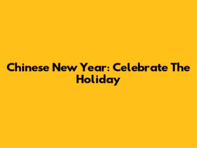 Chinese New Year: Celebrate The Holiday