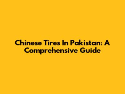 Chinese Tires In Pakistan: A Comprehensive Guide