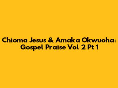 Chioma Jesus & Amaka Okwuoha: Gospel Praise Vol 2 Pt 1