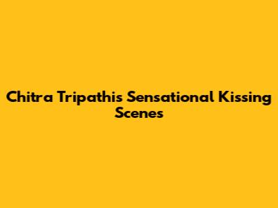 Chitra Tripathi's Sensational Kissing Scenes