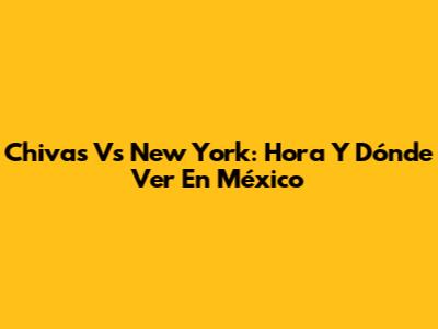 Chivas Vs New York: Hora Y Dónde Ver En México