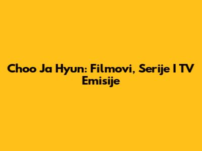 Choo Ja Hyun: Filmovi, Serije I TV Emisije
