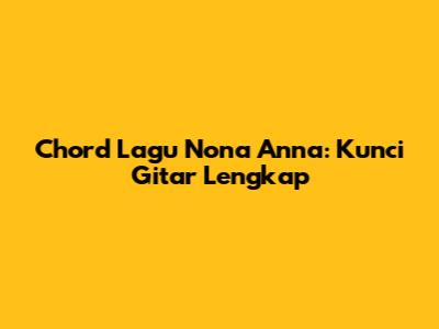Chord Lagu Nona Anna: Kunci Gitar Lengkap
