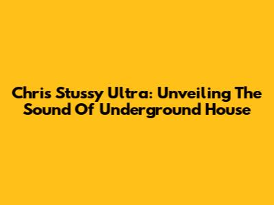 Chris Stussy Ultra: Unveiling The Sound Of Underground House