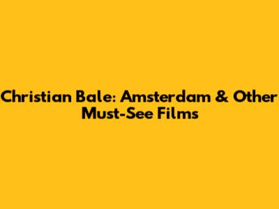 Christian Bale: Amsterdam & Other Must-See Films