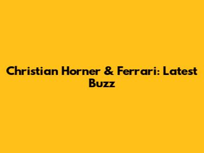 Christian Horner & Ferrari: Latest Buzz