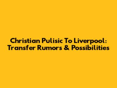 Christian Pulisic To Liverpool: Transfer Rumors & Possibilities