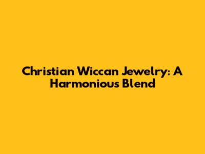 Christian Wiccan Jewelry: A Harmonious Blend