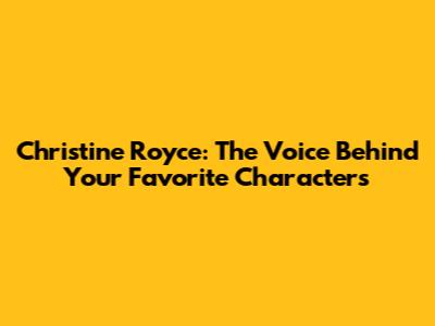 Christine Royce: The Voice Behind Your Favorite Characters