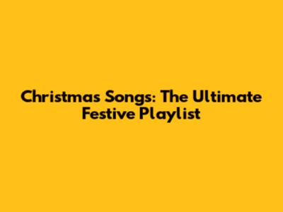Christmas Songs: The Ultimate Festive Playlist