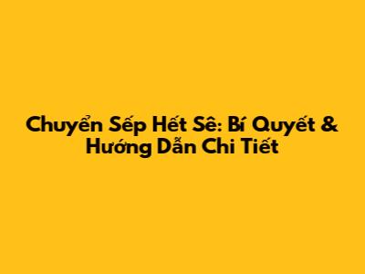 Chuyển Sếp Hết Sê: Bí Quyết & Hướng Dẫn Chi Tiết
