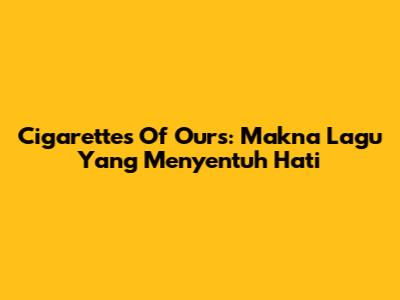 Cigarettes Of Ours: Makna Lagu Yang Menyentuh Hati