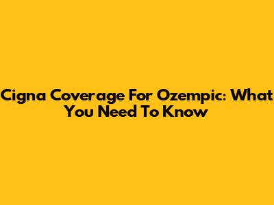 Cigna Coverage For Ozempic: What You Need To Know