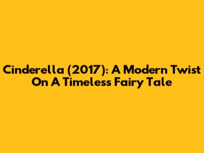 Cinderella (2017): A Modern Twist On A Timeless Fairy Tale