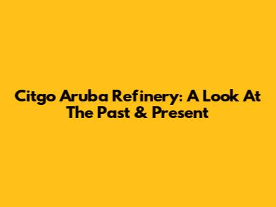 Citgo Aruba Refinery: A Look At The Past & Present