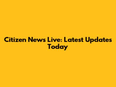 Citizen News Live: Latest Updates Today