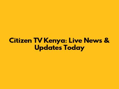 Citizen TV Kenya: Live News & Updates Today