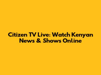 Citizen TV Live: Watch Kenyan News & Shows Online