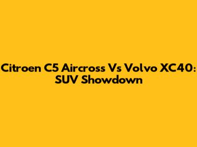 Citroen C5 Aircross Vs Volvo XC40: SUV Showdown
