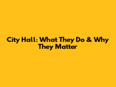 City Hall: What They Do & Why They Matter
