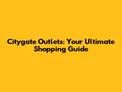 Citygate Outlets: Your Ultimate Shopping Guide