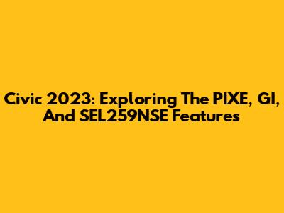 Civic 2023: Exploring The PIXE, GI, And SEL259NSE Features