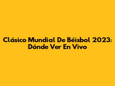 Clásico Mundial De Béisbol 2023: Dónde Ver En Vivo