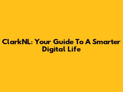 ClarkNL: Your Guide To A Smarter Digital Life
