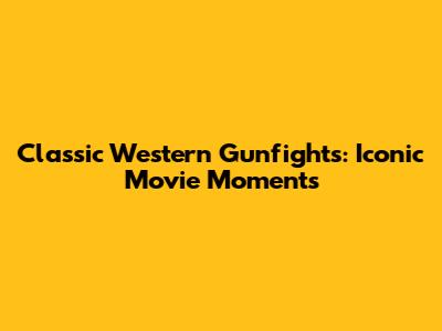 Classic Western Gunfights: Iconic Movie Moments